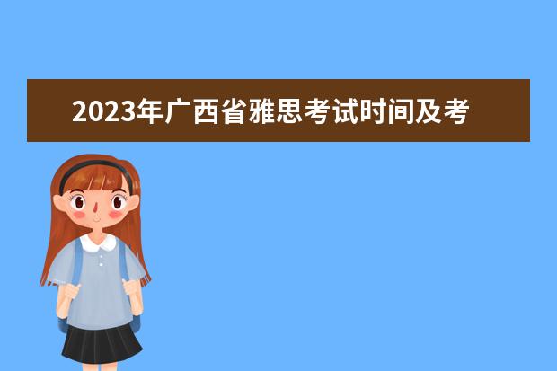 2023年广西省雅思考试时间及考试地点已公布 2023年11月7日雅思口语考试安排