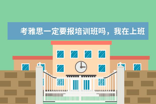 考雅思一定要报培训班吗，我在上班，平时很忙的，怎么办