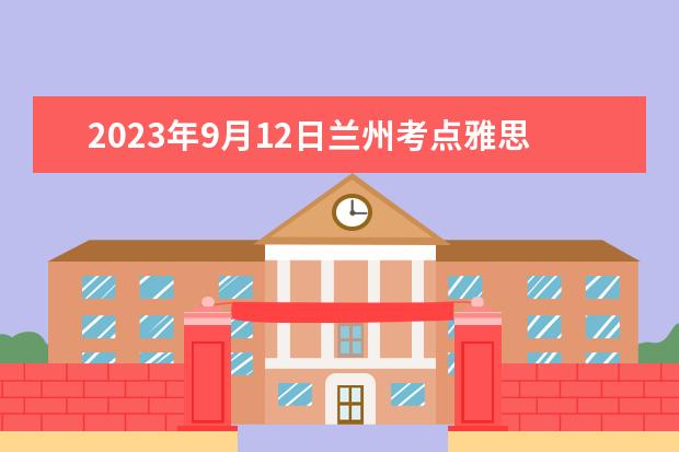 2023年9月12日兰州考点雅思口语考试安排 请问2023年7月23日兰州西北师范大学雅思口语考试安排