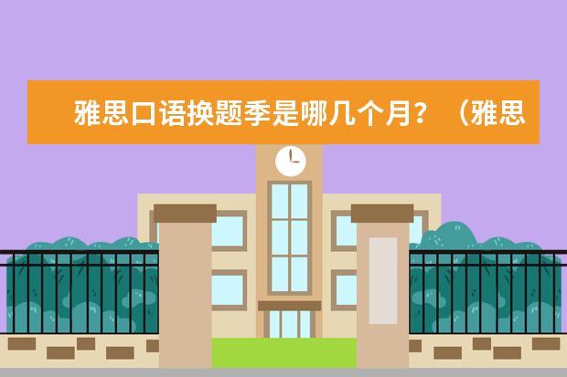 雅思口语换题季是哪几个月？（雅思口语8月底会不会换新题）