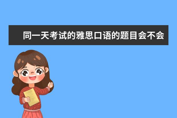 同一天考试的雅思口语的题目会不会不一样？ ?（2023年6月5日雅思口语话题预测）