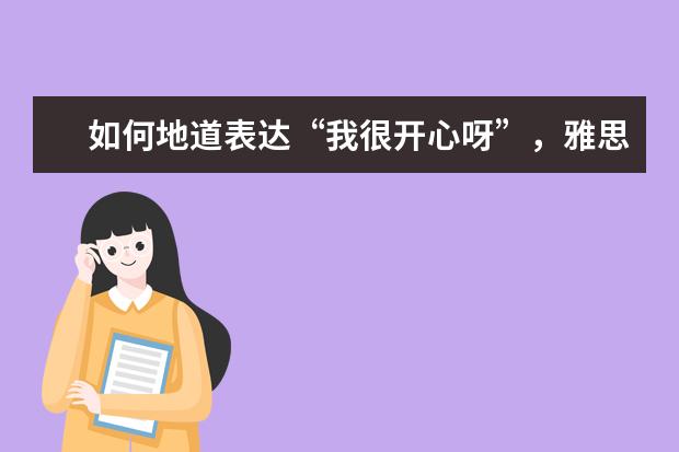 如何地道表达“我很开心呀”，雅思口语中不仅仅用“happy”啦