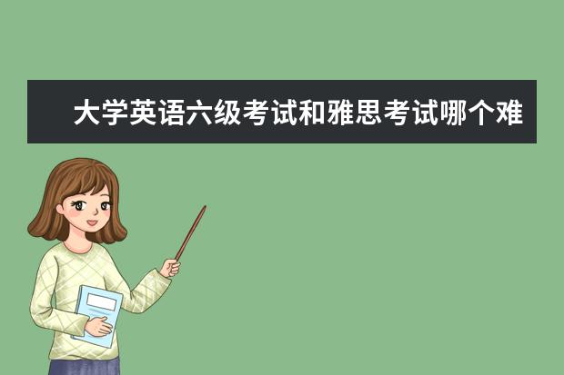 大学英语六级考试和雅思考试哪个难？