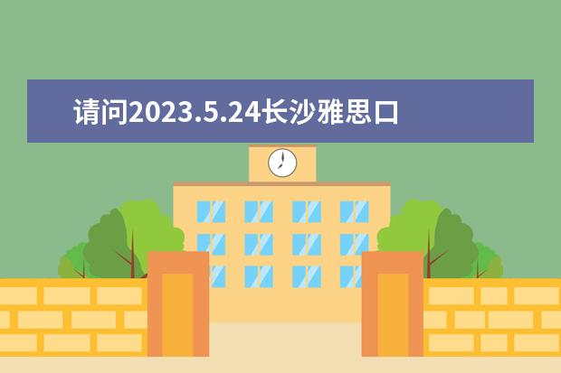 请问2023.5.24长沙雅思口语考试时间 2023年7月30日雅思口语考试场次安排通知