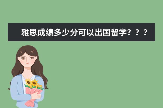 雅思成绩多少分可以出国留学？？？