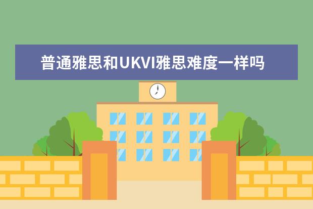 普通雅思和UKVI雅思难度一样吗?