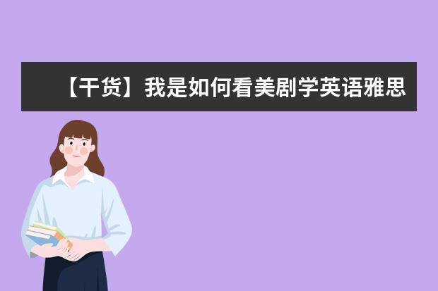 【干货】我是如何看美剧学英语雅思首考7.5的