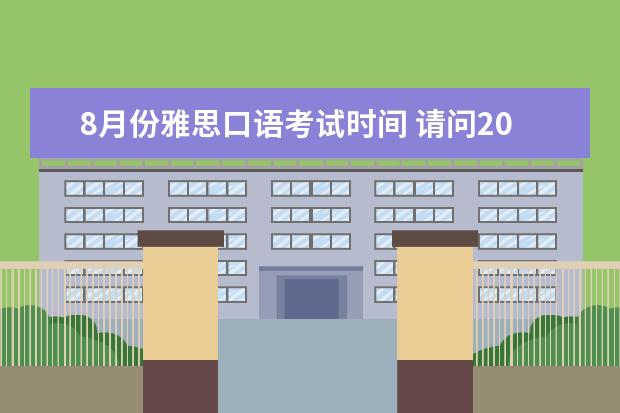 8月份雅思口语考试时间 请问2023年8月雅思考试时间（8月7日）