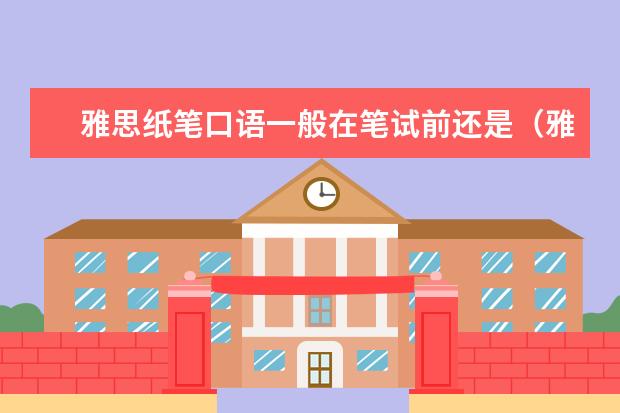 雅思纸笔口语一般在笔试前还是（雅思口语考试没有预约，被随机安排到哪天的概率比较大？）