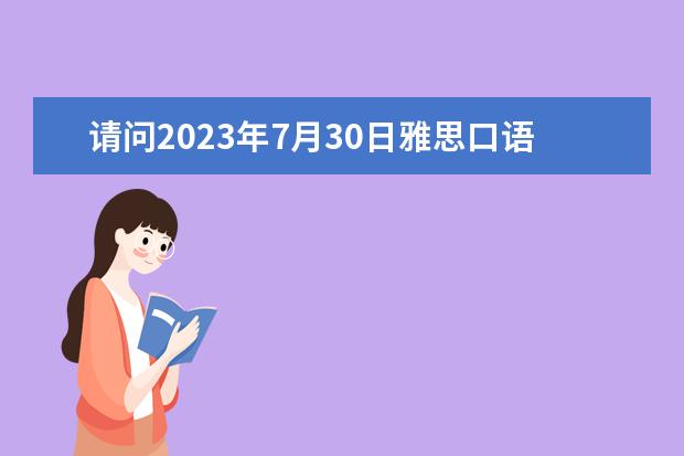 请问2023年7月30日雅思口语考试安排通知（2023下半年雅思考试报名考试时间及2023年雅思考试费用）