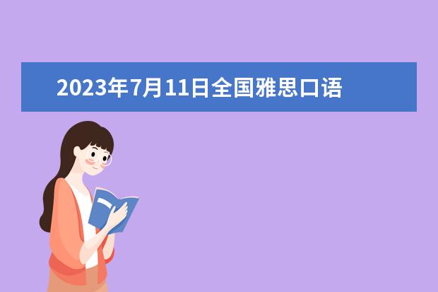 2023年7月11日全国雅思口语考试安排汇总（2023年7月24日雅思口语题目预测）