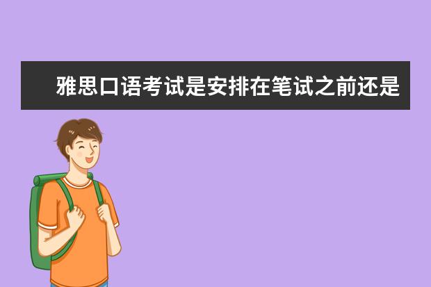 雅思口语考试是安排在笔试之前还是之后？（雅思口语考试是否影响笔试成绩？）