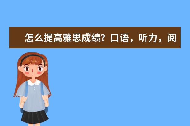 怎么提高雅思成绩？口语，听力，阅读，写作科学有效的学习方法？分开说明。