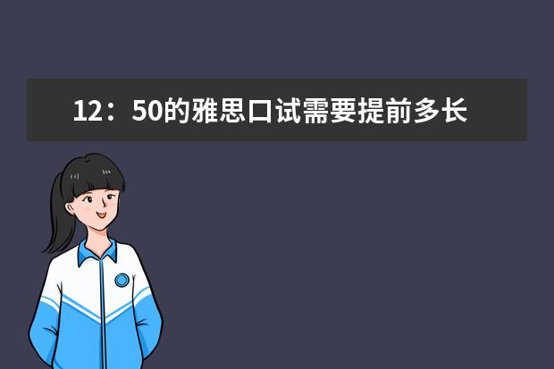 12：50的雅思口试需要提前多长时间到考场（雅思机考考试时间安排）