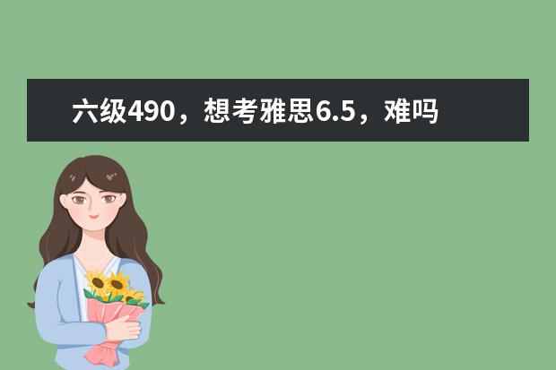 六级490，想考雅思6.5，难吗，除了剑桥雅思，还有什么参考书籍？求有经验的学长学姐指导