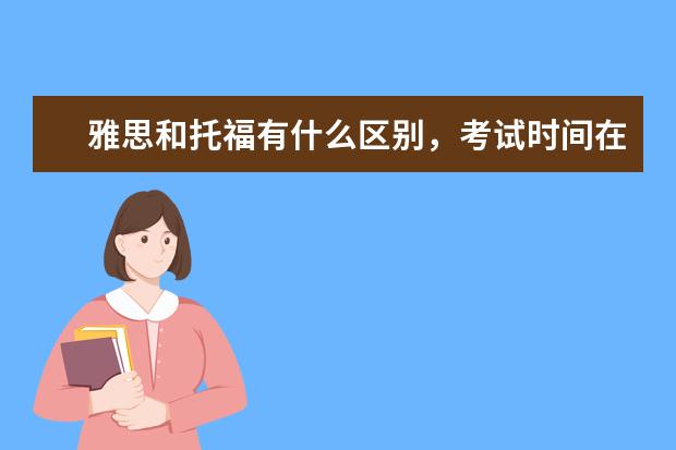 雅思和托福有什么区别，考试时间在什么时候，内容是什么