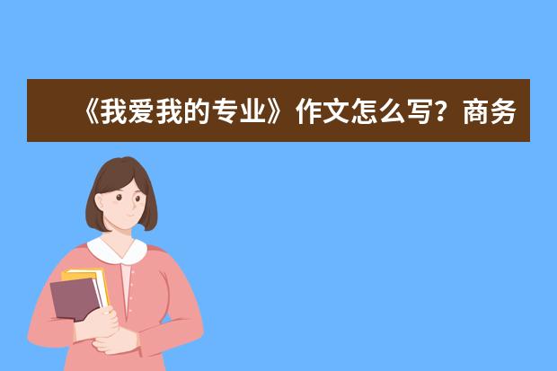《我爱我的专业》作文怎么写？商务英语专业的