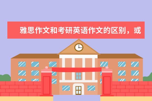 雅思作文和考研英语作文的区别，或者说雅思和国内其他 雅思学校教育英语作文范文