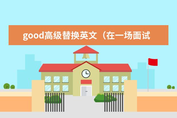 good高级替换英文（在一场面试前我会做那些准备英语作文）
