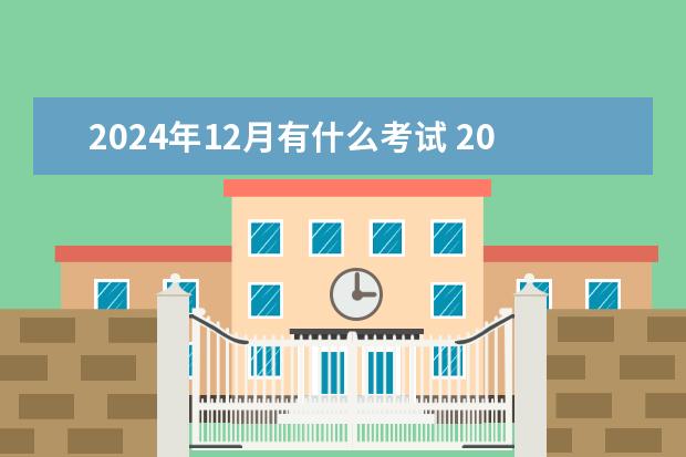 2024年12月有什么考试 2024年12月考试时间一览