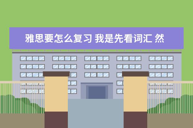 雅思要怎么复习 我是先看词汇 然后做阅读 阅读做好了在练习听力和写作 然后是阅读 这么行不