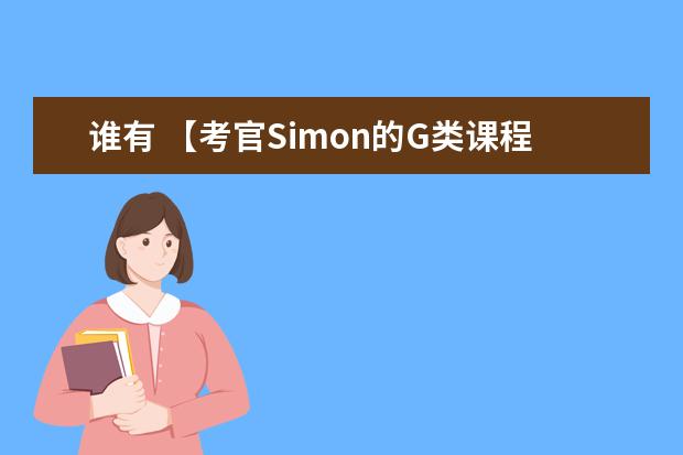 谁有 【考官Simon的G类课程全套】simon reading 9 讲，求分享雅思的网盘资源呗～（雅思G类15小时速成手册及机经大全内容简介）