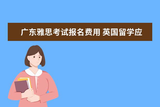 广东雅思考试报名费用 英国留学应该选择哪种雅思考试？