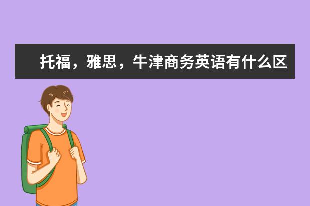 托福，雅思，牛津商务英语有什么区别？我是大一，我可以考哪个？有什么特殊要求吗？吉林省哪能考一般是什