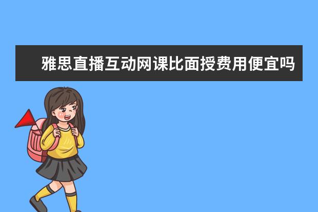 雅思直播互动网课比面授费用便宜吗？