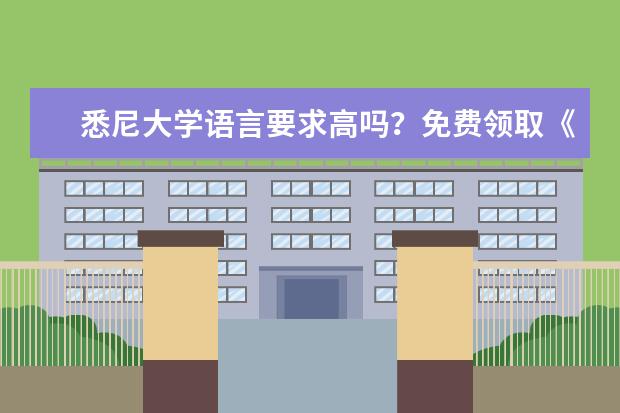 悉尼大学语言要求高吗？免费领取《悉尼大学硕士留学申请手册》查看！
