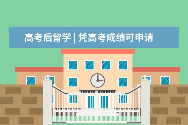高考后留学 | 凭高考成绩可申请哪些海外名校？