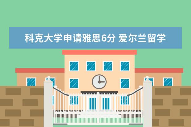 科克大学申请雅思6分 爱尔兰留学：科克大学这个专业重新开放申请！