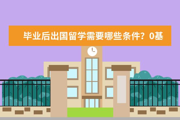 毕业后出国留学需要哪些条件？0基础考雅思6.5要多久？
