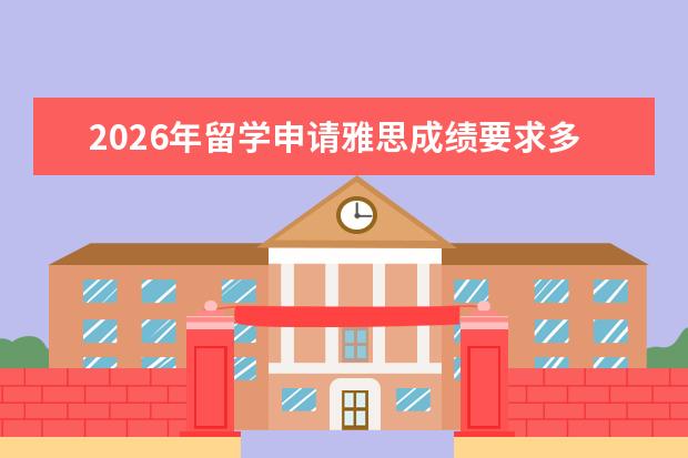 2026年留学申请雅思成绩要求多少分？备考与申请时间线规划