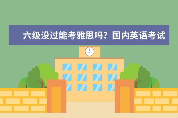 六级没过能考雅思吗？国内英语考试和雅思体系差异分析